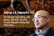 Tiểu Sử Ông Đặng Lê Nguyên Vũ  ❤️ Ông Vua Cà Phê Việt